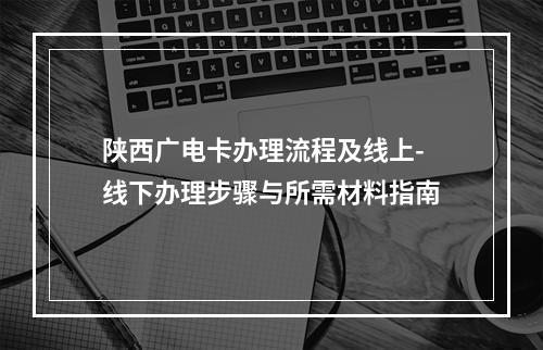 陕西广电卡办理流程及线上-线下办理步骤与所需材料指南