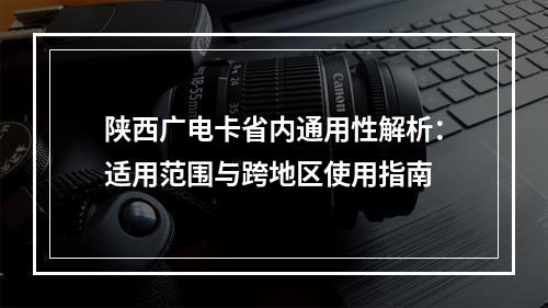 陕西广电卡省内通用性解析：适用范围与跨地区使用指南