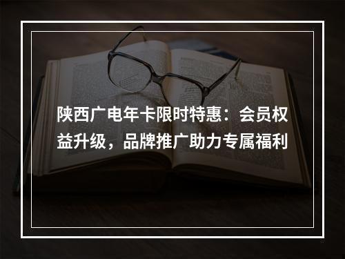 陕西广电年卡限时特惠：会员权益升级，品牌推广助力专属福利