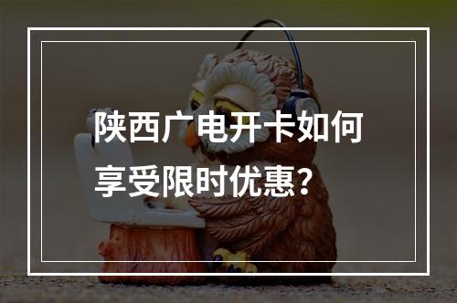 陕西广电开卡如何享受限时优惠？
