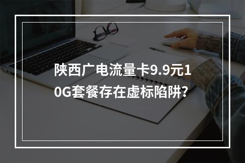 陕西广电流量卡9.9元10G套餐存在虚标陷阱？