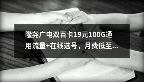 隆尧广电双百卡19元100G通用流量+在线选号，月费低至24元