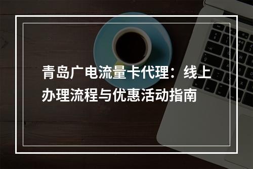 青岛广电流量卡代理：线上办理流程与优惠活动指南