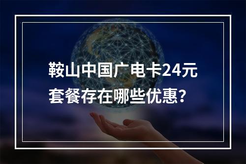 鞍山中国广电卡24元套餐存在哪些优惠？