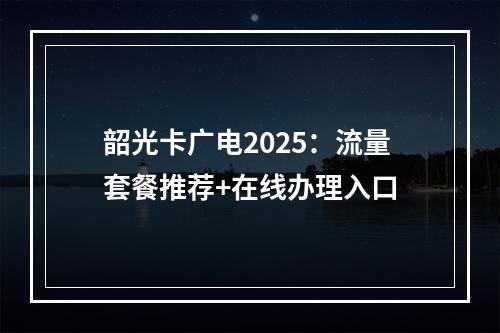 韶光卡广电2025：流量套餐推荐+在线办理入口