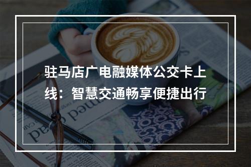 驻马店广电融媒体公交卡上线：智慧交通畅享便捷出行