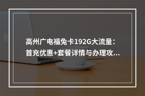 高州广电福兔卡192G大流量：首充优惠+套餐详情与办理攻略