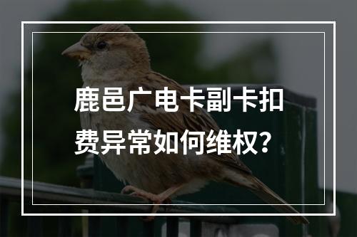 鹿邑广电卡副卡扣费异常如何维权？