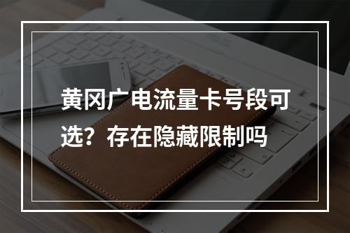 黄冈广电流量卡号段可选？存在隐藏限制吗