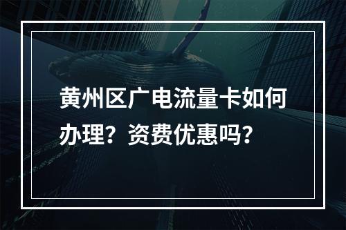 黄州区广电流量卡如何办理？资费优惠吗？