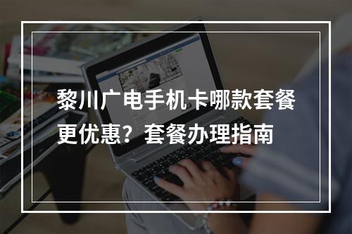 黎川广电手机卡哪款套餐更优惠？套餐办理指南