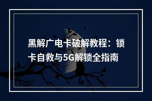 黑解广电卡破解教程：锁卡自救与5G解锁全指南
