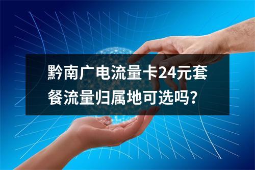 黔南广电流量卡24元套餐流量归属地可选吗？