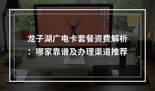 龙子湖广电卡套餐资费解析：哪家靠谱及办理渠道推荐