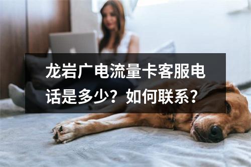 龙岩广电流量卡客服电话是多少？如何联系？