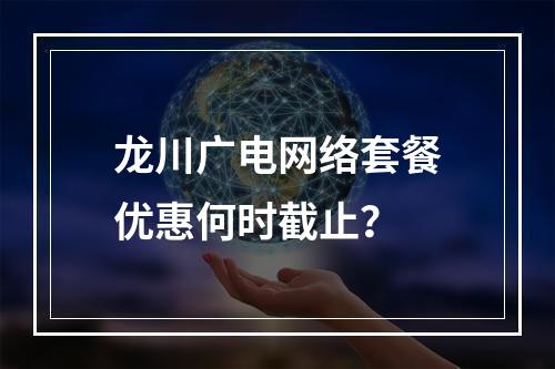 龙川广电网络套餐优惠何时截止？