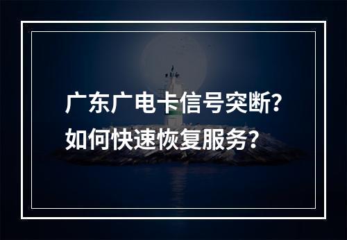 广东广电卡信号突断？如何快速恢复服务？
