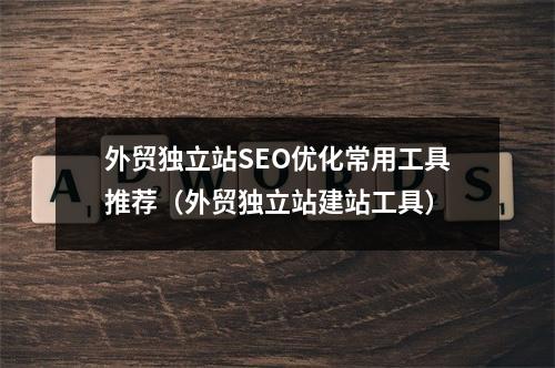 外贸独立站SEO优化常用工具推荐(外贸独立站建站工具)