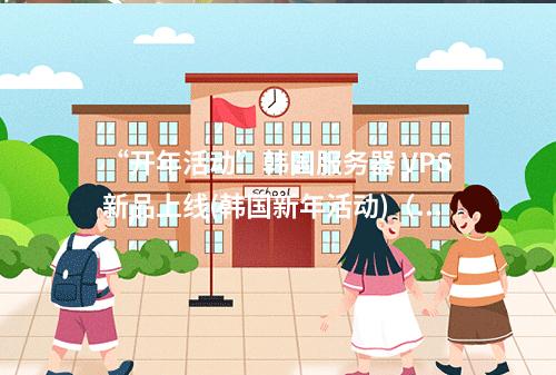 “开年活动”韩国服务器 VPS新品上线(韩国新年活动)(韩国服务器叫什么)