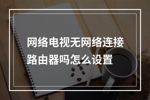 网络电视无网络连接路由器吗怎么设置