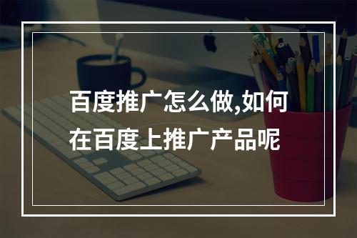 百度推广怎么做,如何在百度上推广产品呢