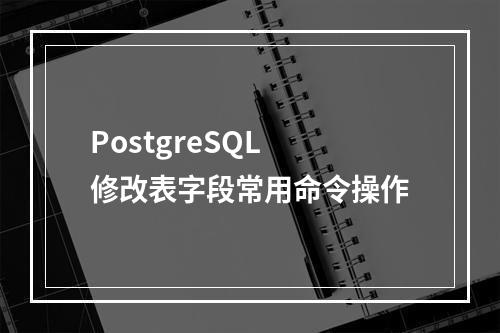PostgreSQL 修改表字段常用命令操作