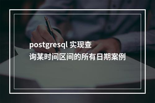 postgresql 实现查询某时间区间的所有日期案例