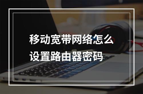 移动宽带网络怎么设置路由器密码