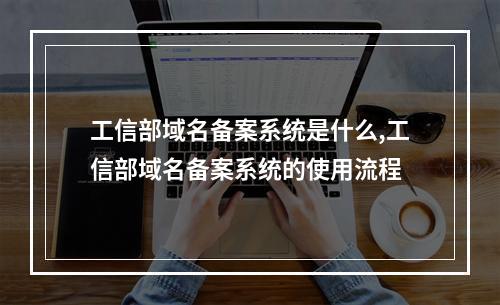 工信部域名备案系统是什么,工信部域名备案系统的使用流程