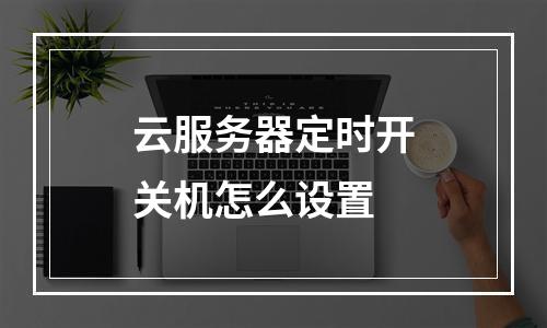 云服务器定时开关机怎么设置