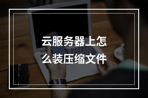 云服务器上怎么装压缩文件