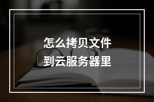 怎么拷贝文件到云服务器里