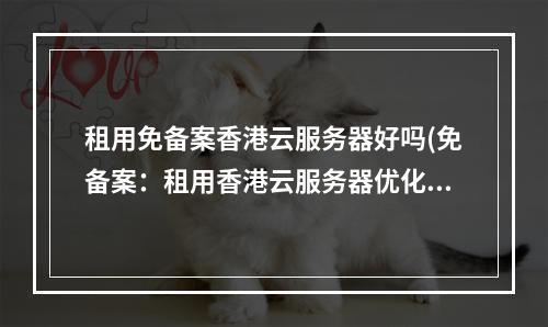 租用免备案香港云服务器好吗(免备案:租用香港云服务器优化网站运营)