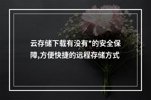 云存储下载有没有*的安全保障,方便快捷的远程存储方式