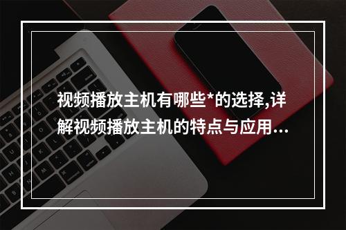 视频播放主机有哪些*的选择,详解视频播放主机的特点与应用场景