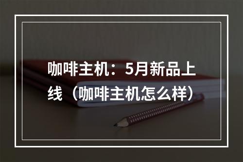 咖啡主机:5月新品上线(咖啡主机怎么样)