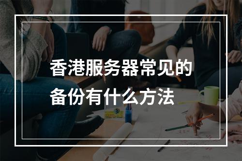 香港服务器常见的备份有什么方法