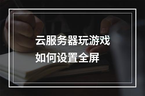 云服务器玩游戏如何设置全屏