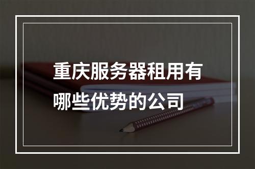 重庆服务器租用有哪些优势的公司