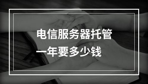 电信服务器托管一年要多少钱