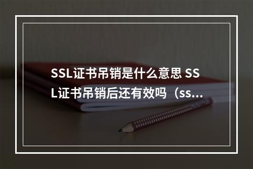 SSL证书吊销是什么意思 SSL证书吊销后还有效吗(ssl证书失效了怎么办)