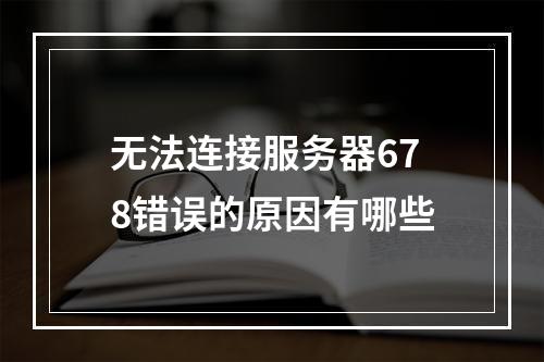 无法连接服务器678错误的原因有哪些