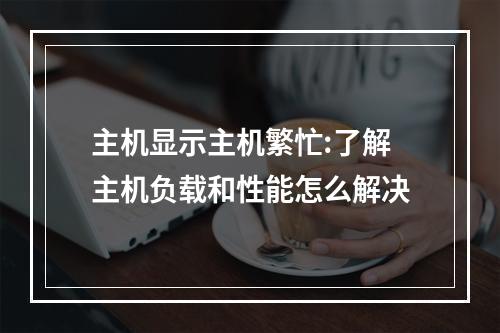 主机显示主机繁忙:了解主机负载和性能怎么解决