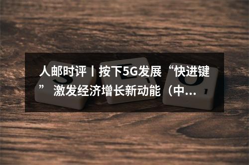 人邮时评丨按下5G发展“快进键” 激发经济增长新动能(中国5g建设按下快进键)