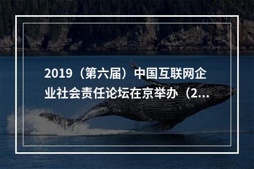 2019(第六届)中国互联网企业社会责任论坛在京举办(2019中国互联网企业社会责任研究报告)