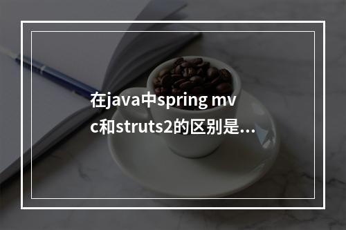 在java中spring mvc和struts2的区别是什么