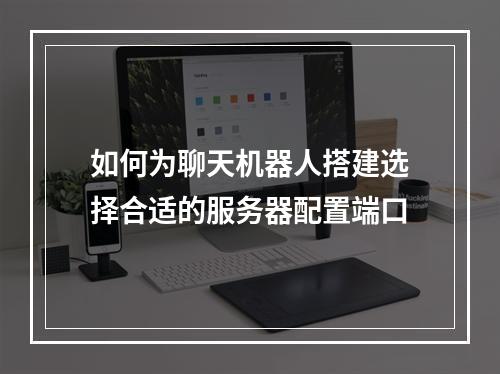 如何为聊天机器人搭建选择合适的服务器配置端口