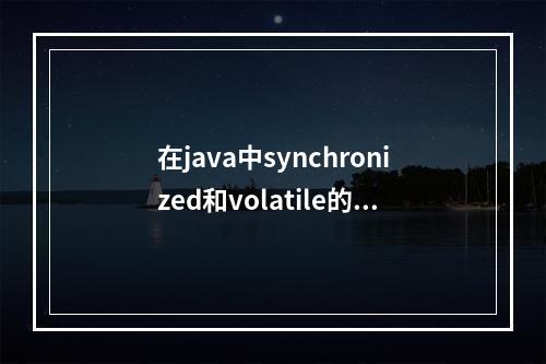 在java中synchronized和volatile的区别是什么