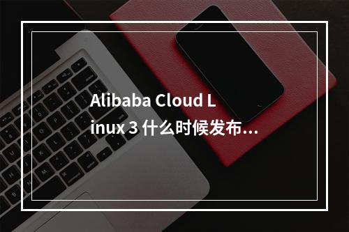 Alibaba Cloud Linux 3 什么时候发布的?