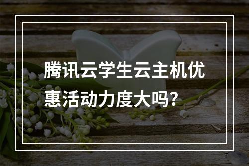腾讯云学生云主机优惠活动力度大吗?